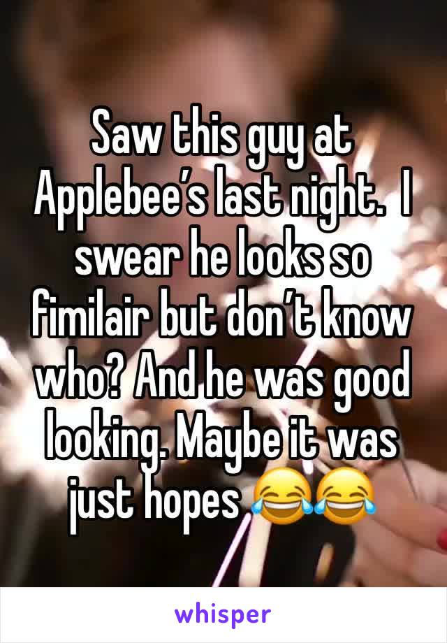 Saw this guy at Applebee’s last night.  I swear he looks so fimilair but don’t know who? And he was good looking. Maybe it was just hopes 😂😂