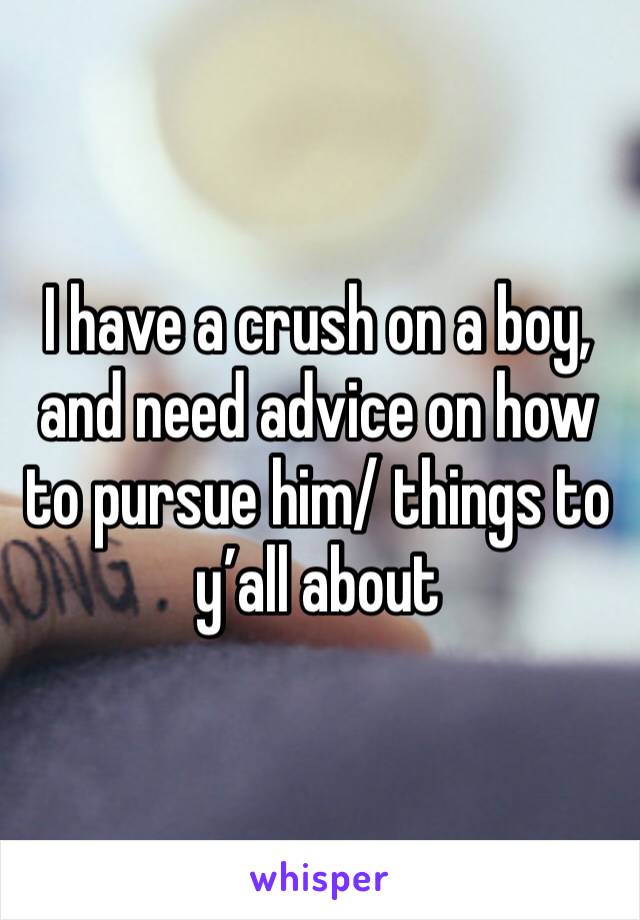I have a crush on a boy, and need advice on how to pursue him/ things to y’all about 