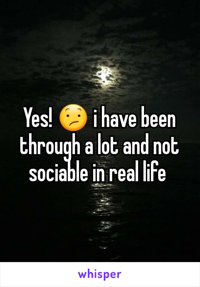 Yes! 😕 i have been through a lot and not sociable in real life 