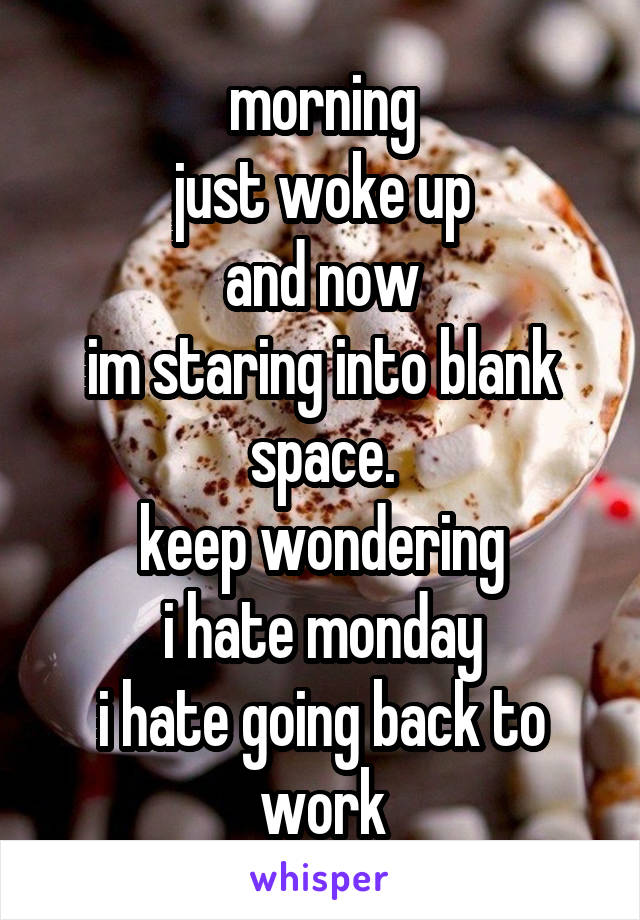 morning
just woke up
and now
im staring into blank space.
keep wondering
i hate monday
i hate going back to work