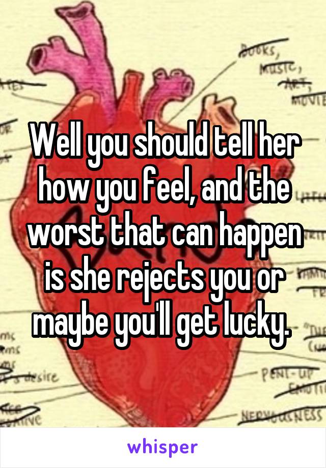 Well you should tell her how you feel, and the worst that can happen is she rejects you or maybe you'll get lucky. 