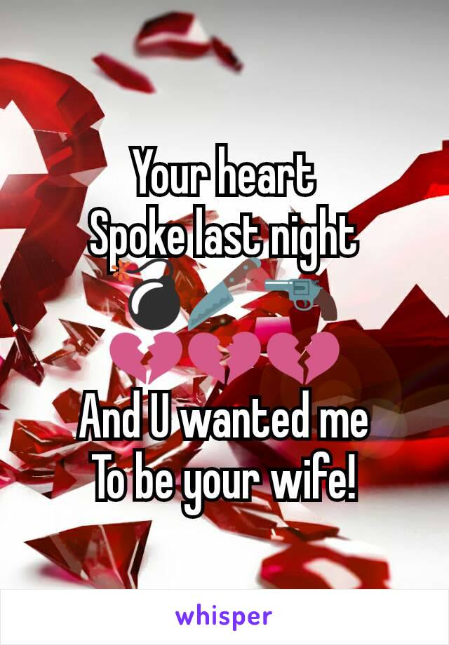 Your heart
Spoke last night
ðŸ’£ðŸ”ªðŸ”«
ðŸ’”ðŸ’”ðŸ’”
And U wanted me
To be your wife!