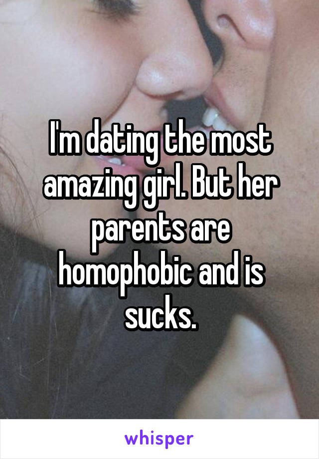 I'm dating the most amazing girl. But her parents are homophobic and is sucks.