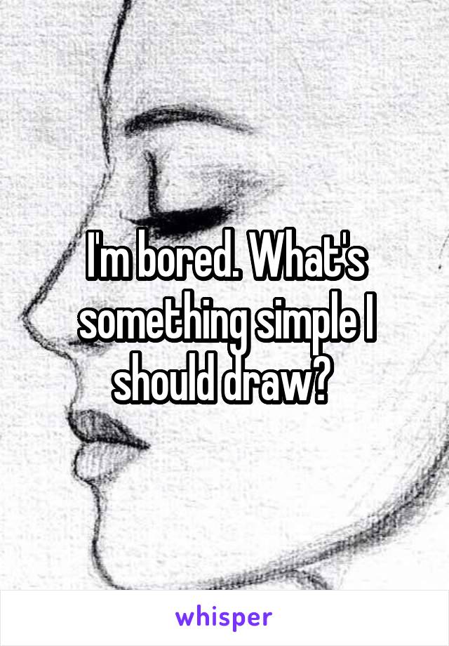I'm bored. What's something simple I should draw? 