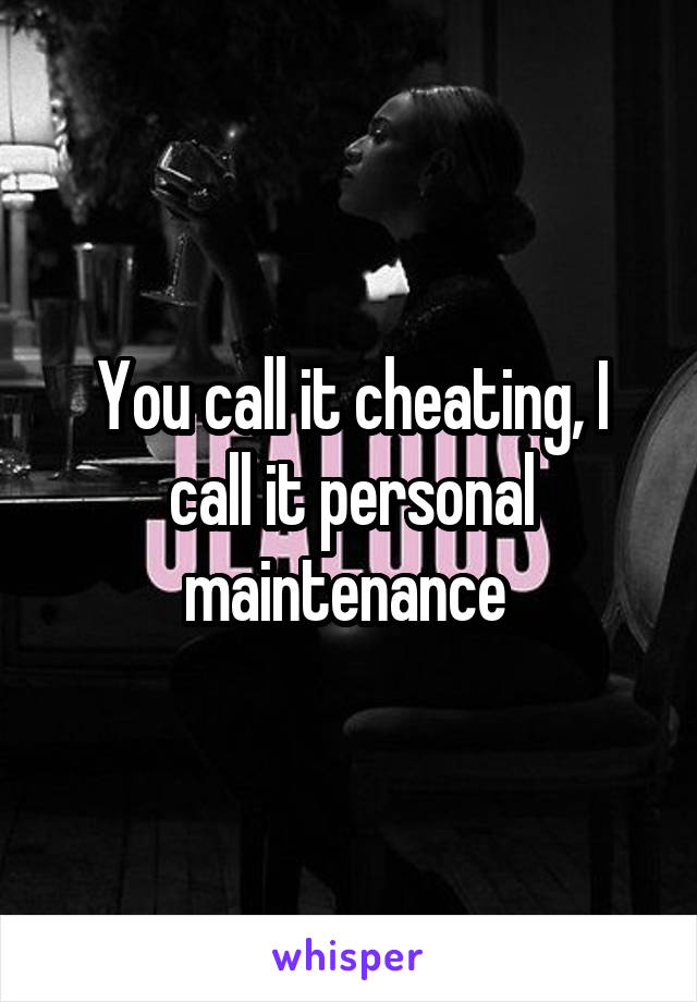 You call it cheating, I call it personal maintenance 