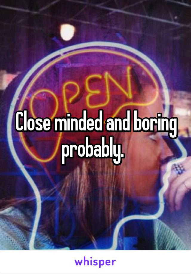 Close minded and boring probably.  