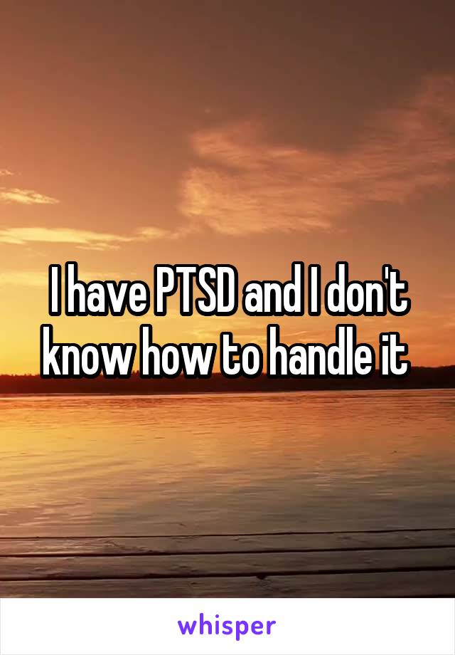 I have PTSD and I don't know how to handle it 