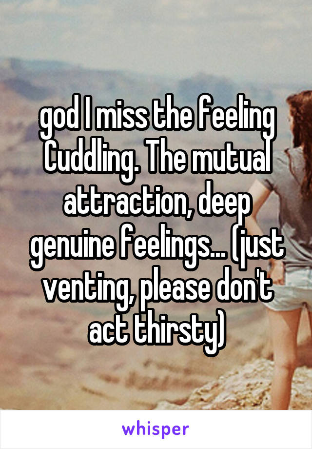 god I miss the feeling Cuddling. The mutual attraction, deep genuine feelings... (just venting, please don't act thirsty)