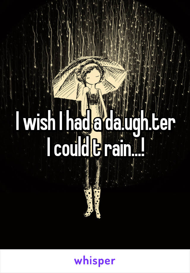 I wish I had a da.ugh.ter I could t rain...!