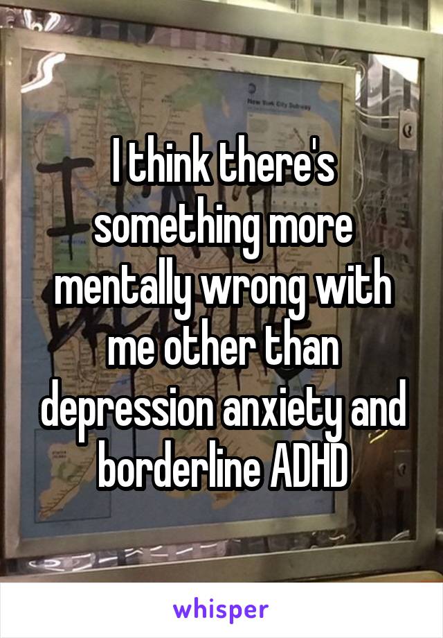 I think there's something more mentally wrong with me other than depression anxiety and borderline ADHD