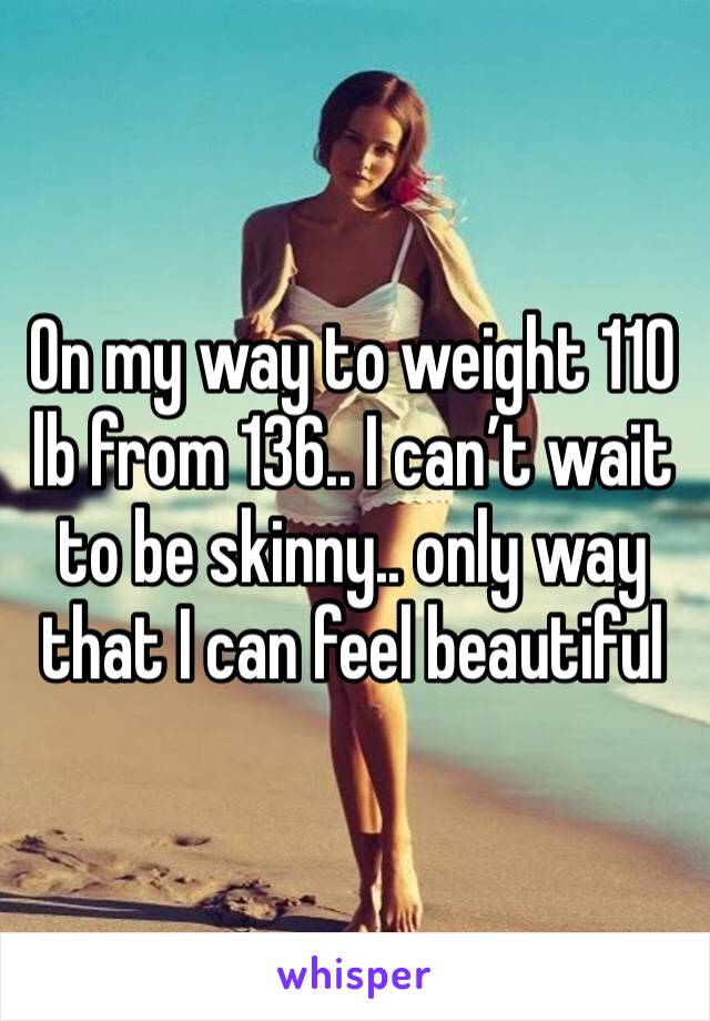 On my way to weight 110 lb from 136.. I can’t wait to be skinny.. only way that I can feel beautiful