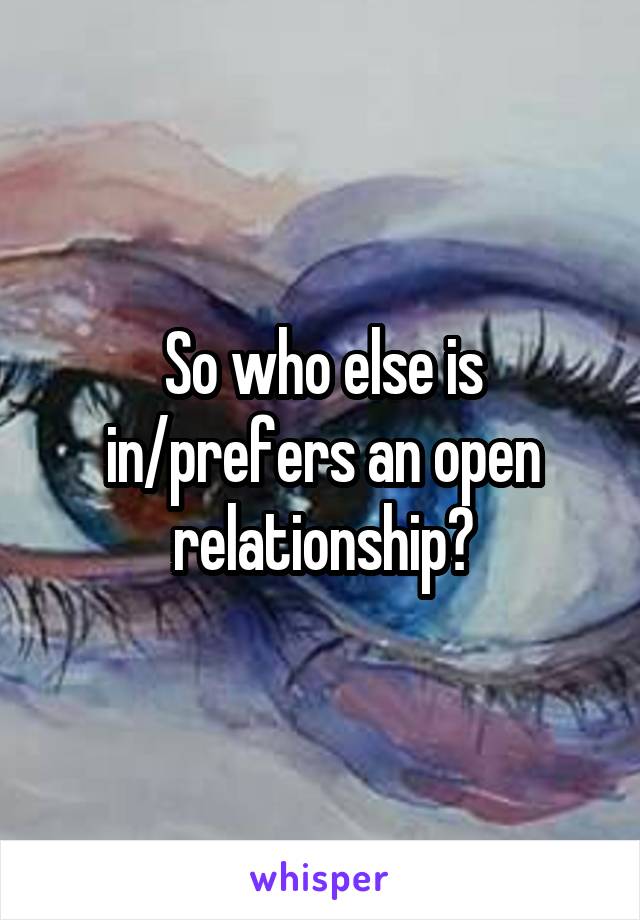 So who else is in/prefers an open relationship?