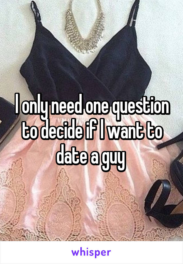 l only need one question to decide if l want to date a guy 