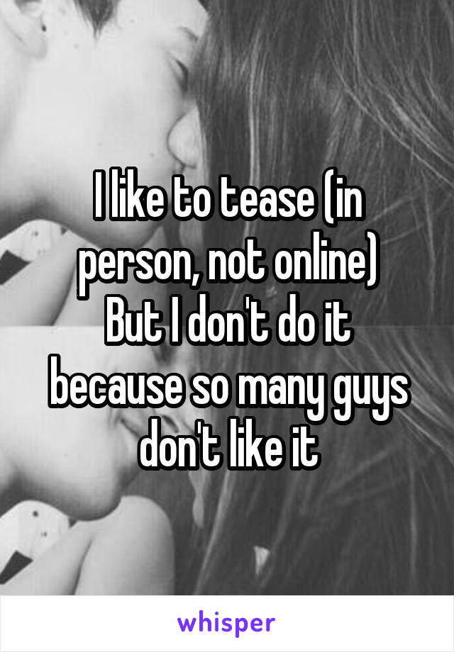I like to tease (in person, not online)
But I don't do it because so many guys don't like it