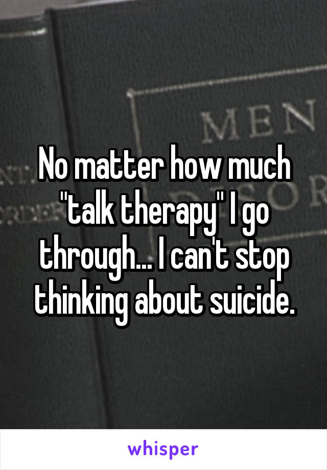 No matter how much "talk therapy" I go through... I can't stop thinking about suicide.