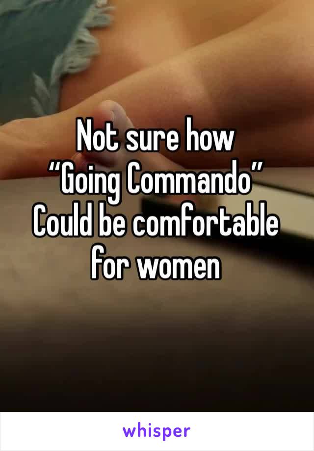 Not sure how 
“Going Commando”
Could be comfortable 
for women 
