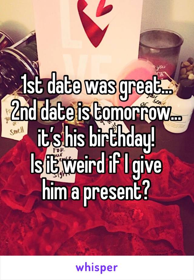 1st date was great...
2nd date is tomorrow... it’s his birthday!
Is it weird if I give 
him a present?
