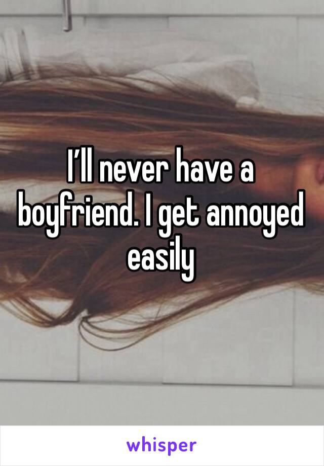 I’ll never have a boyfriend. I get annoyed easily 