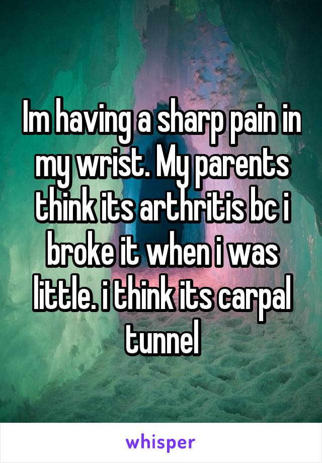 Im having a sharp pain in my wrist. My parents think its arthritis bc i broke it when i was little. i think its carpal tunnel