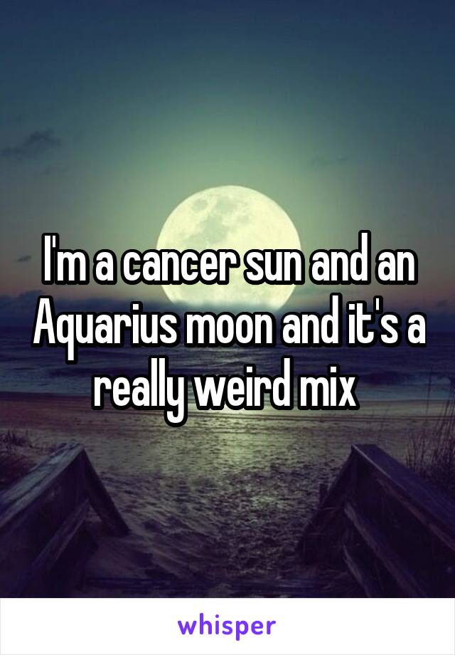 I'm a cancer sun and an Aquarius moon and it's a really weird mix 