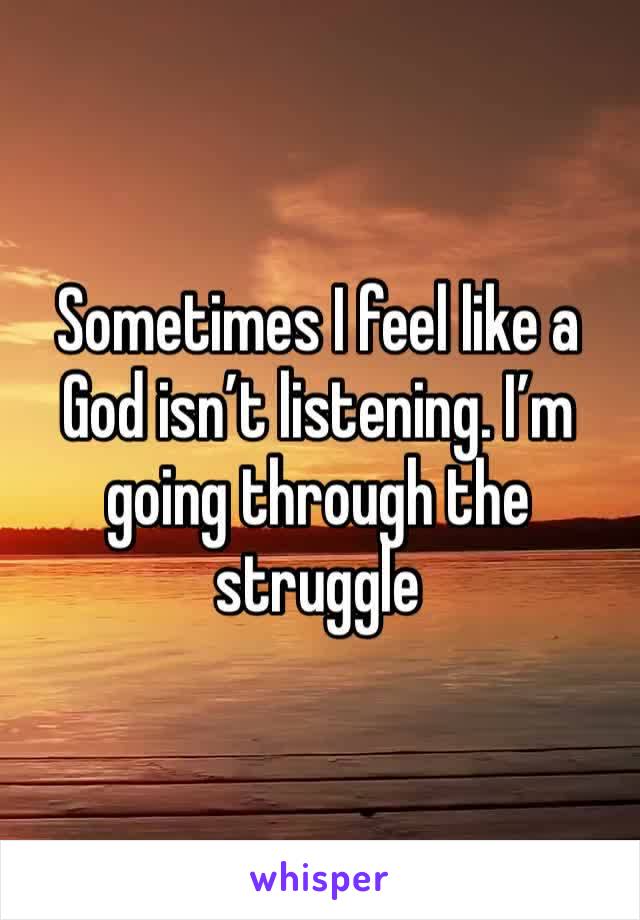 Sometimes I feel like a God isn’t listening. I’m going through the struggle 