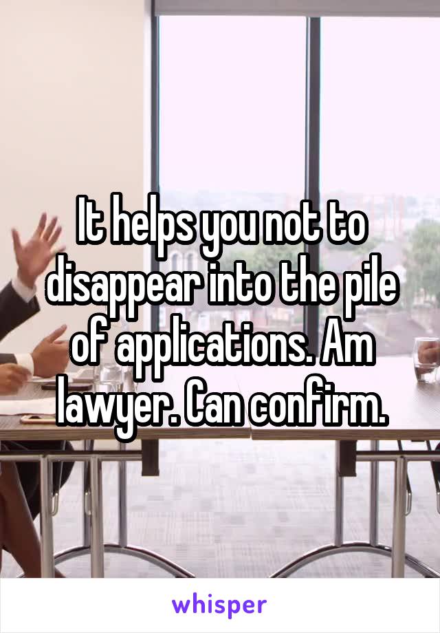 It helps you not to disappear into the pile of applications. Am lawyer. Can confirm.