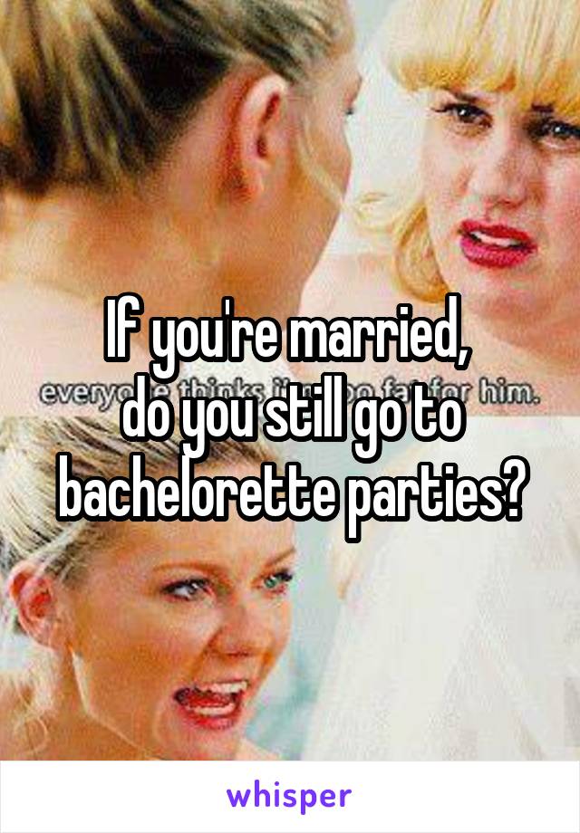 If you're married, 
do you still go to bachelorette parties?