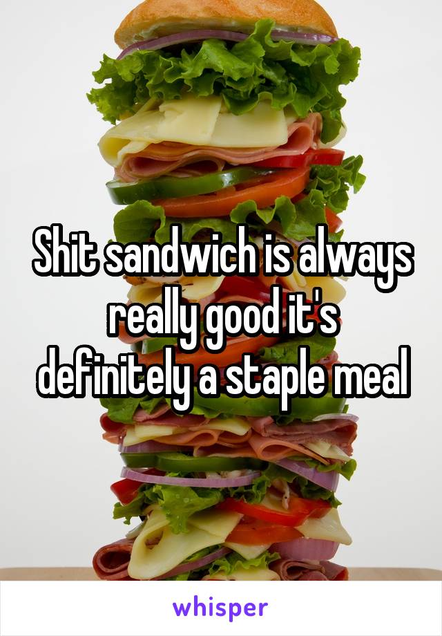 Shit sandwich is always really good it's definitely a staple meal