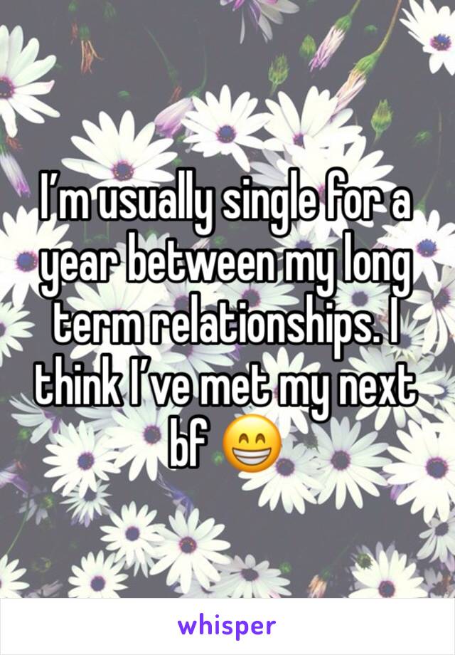 I’m usually single for a year between my long term relationships. I think I’ve met my next bf 😁