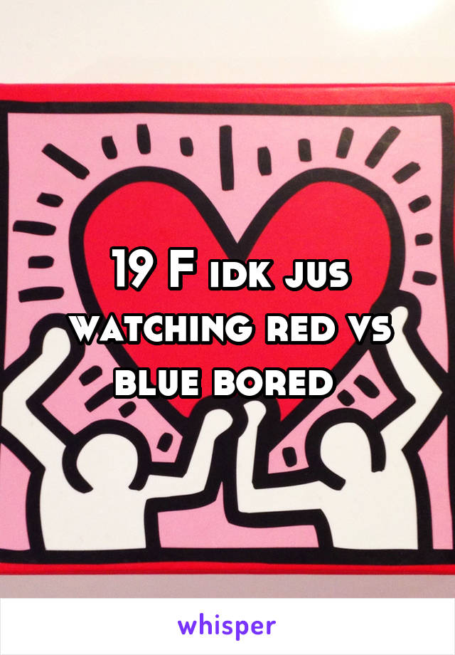 19 F idk jus watching red vs blue bored 