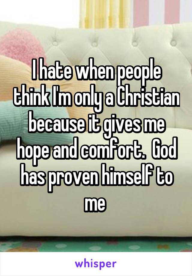 I hate when people think I'm only a Christian because it gives me hope and comfort.  God has proven himself to me 