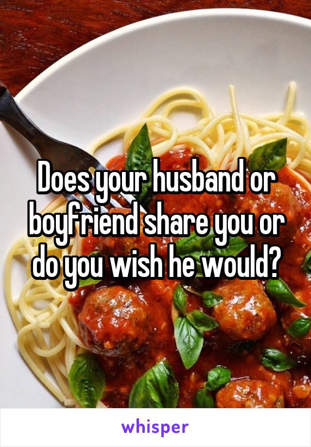 Does your husband or boyfriend share you or do you wish he would?