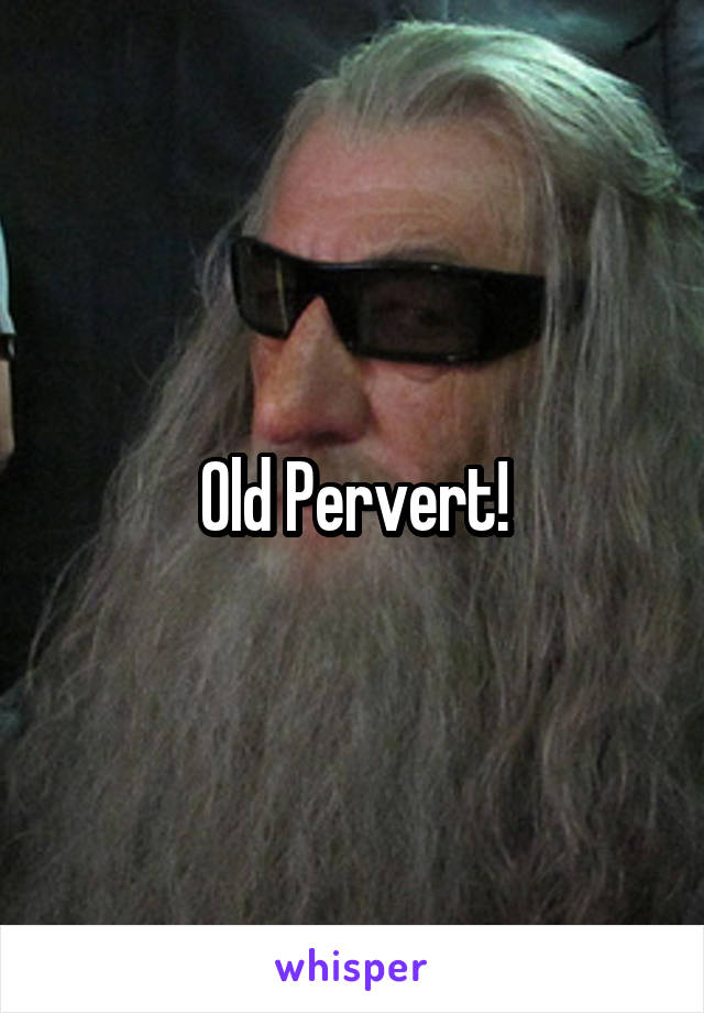 Old Pervert!