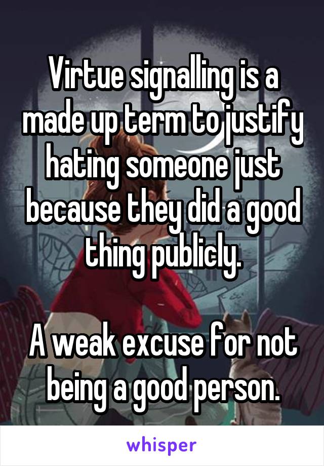 Virtue signalling is a made up term to justify hating someone just because they did a good thing publicly.

A weak excuse for not being a good person.