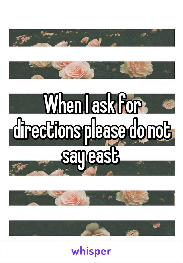 When I ask for directions please do not say east 