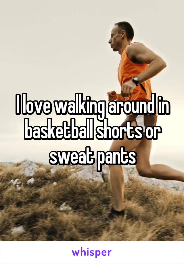 I love walking around in basketball shorts or sweat pants