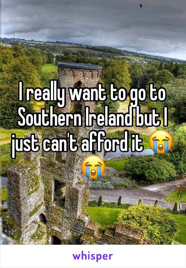 I really want to go to Southern Ireland but I just can't afford it 😭😭
