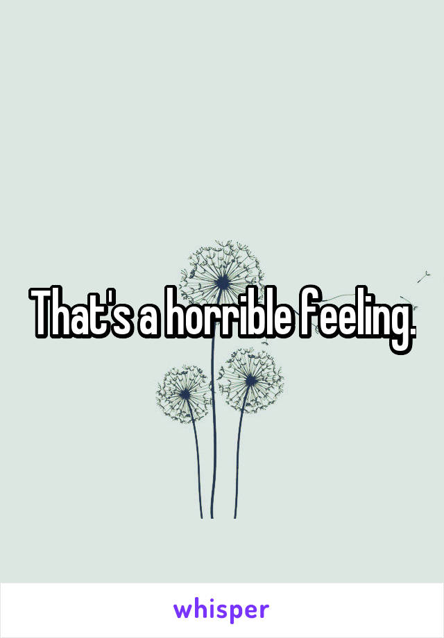 That's a horrible feeling.