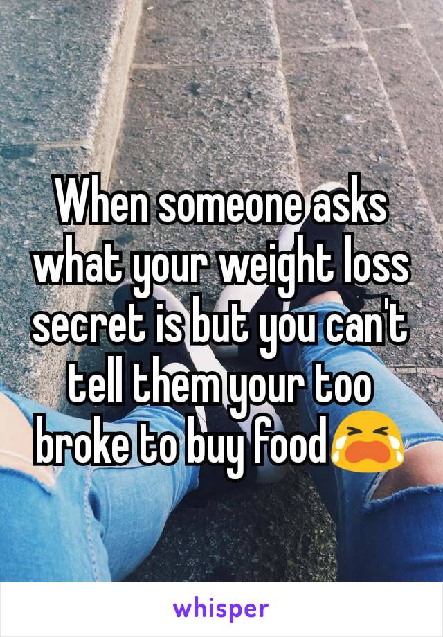When someone asks what your weight loss secret is but you can't tell them your too broke to buy food😭