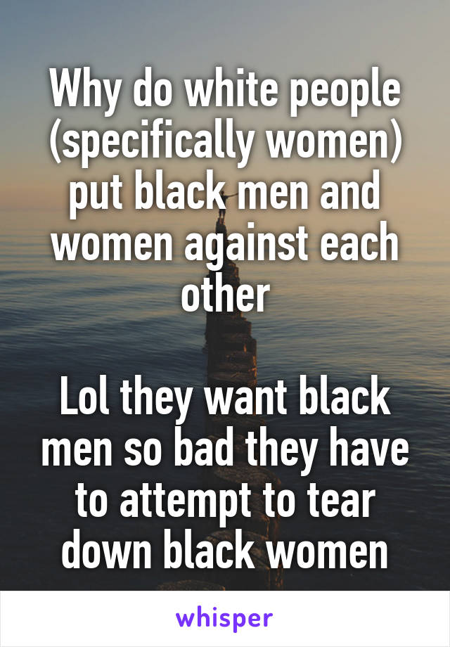 Why do white people (specifically women) put black men and women against each other

Lol they want black men so bad they have to attempt to tear down black women