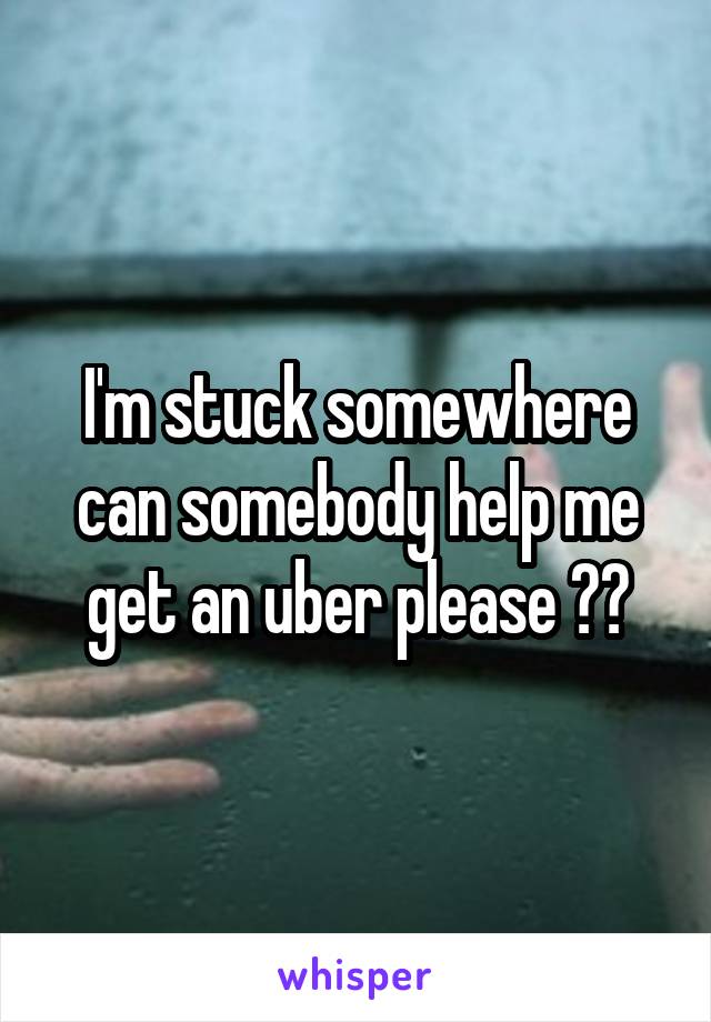 I'm stuck somewhere can somebody help me get an uber please ??