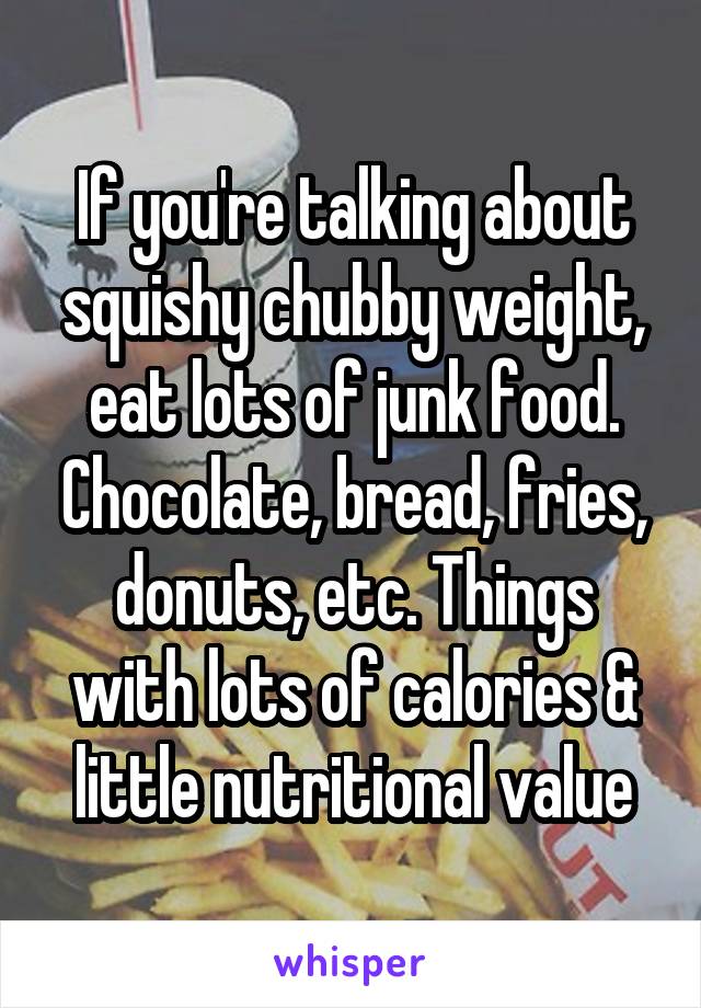 If you're talking about squishy chubby weight, eat lots of junk food. Chocolate, bread, fries, donuts, etc. Things with lots of calories & little nutritional value