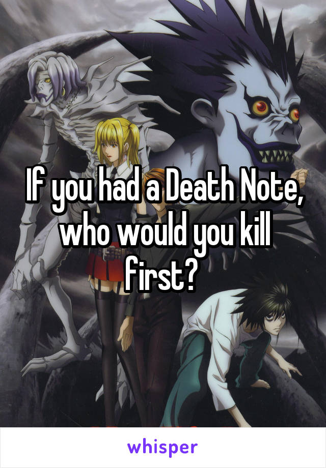 If you had a Death Note, who would you kill first? 