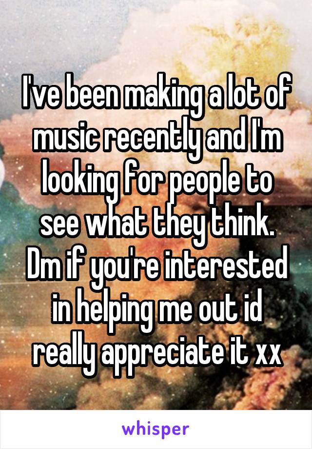 I've been making a lot of music recently and I'm looking for people to see what they think. Dm if you're interested in helping me out id really appreciate it xx