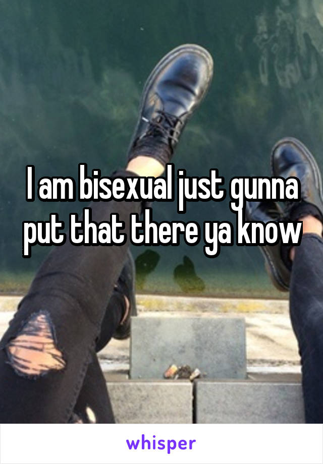 I am bisexual just gunna put that there ya know 