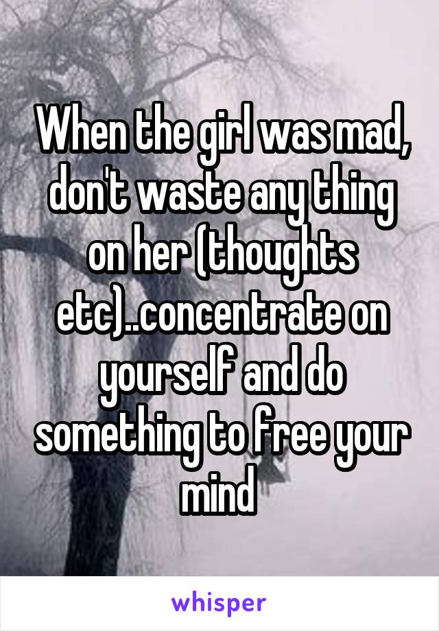 When the girl was mad, don't waste any thing on her (thoughts etc)..concentrate on yourself and do something to free your mind 