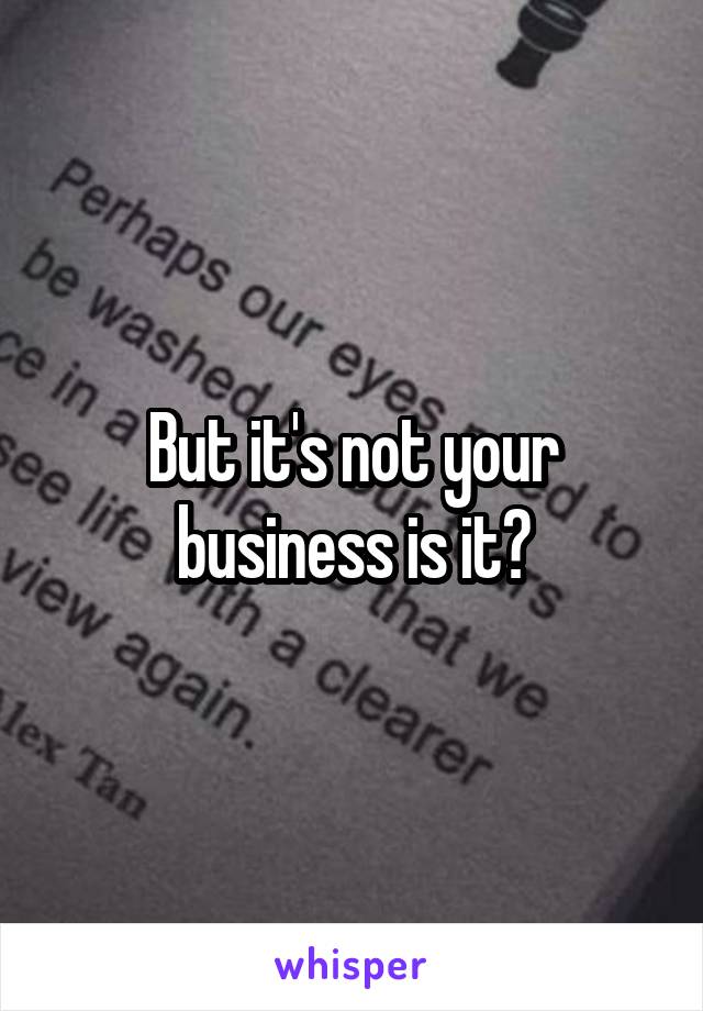 But it's not your business is it?