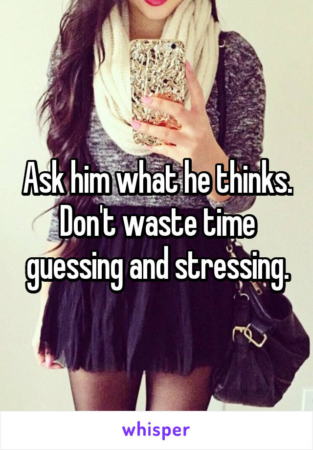 Ask him what he thinks. Don't waste time guessing and stressing.