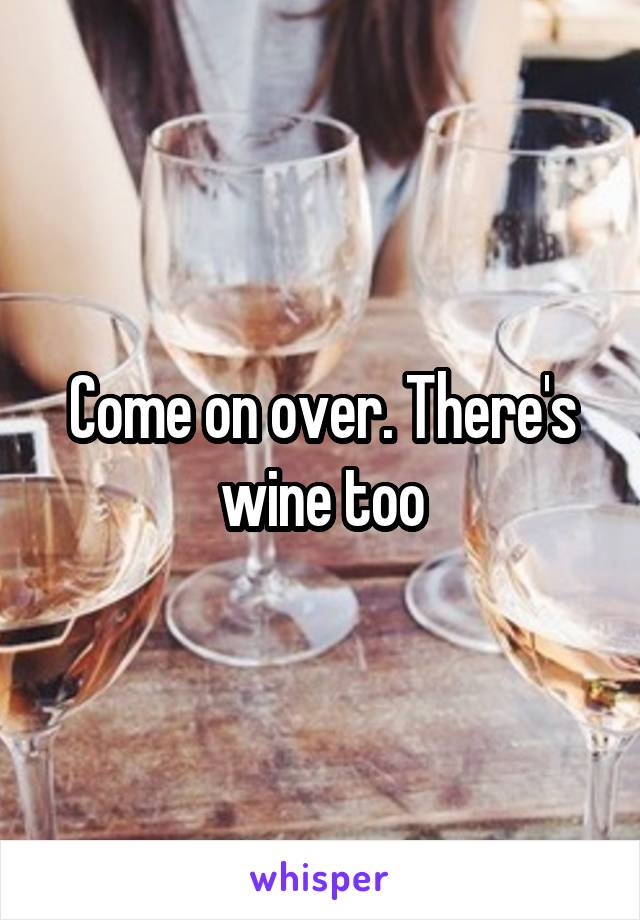 Come on over. There's wine too