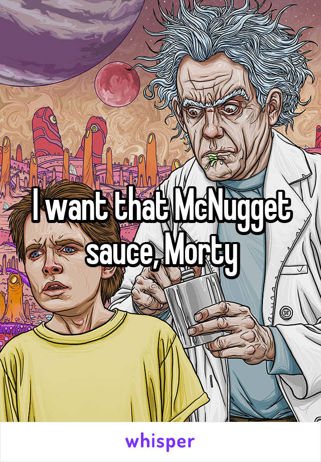 I want that McNugget sauce, Morty